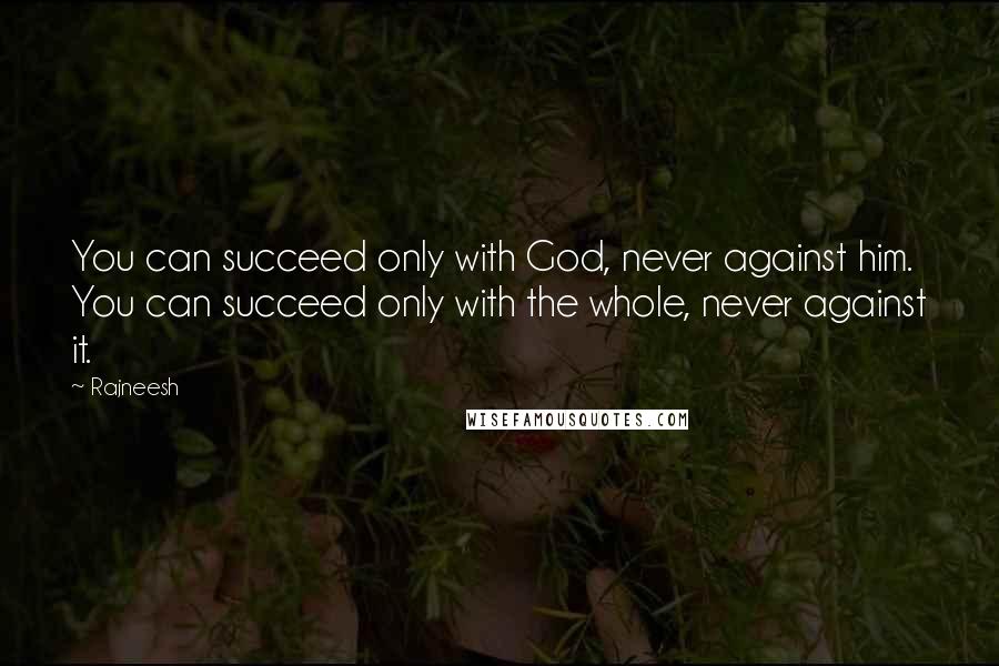 Rajneesh quotes: You can succeed only with God, never against him. You can succeed only with the whole, never against it.