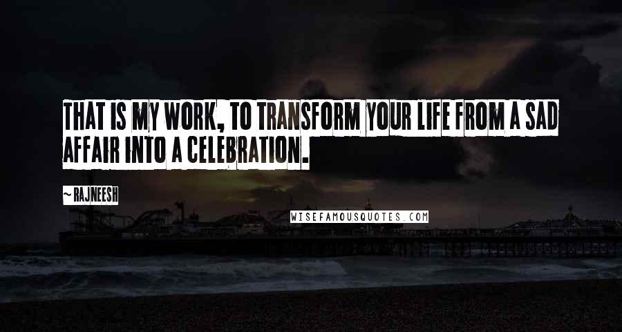 Rajneesh quotes: That is my work, to transform your life from a sad affair into a celebration.