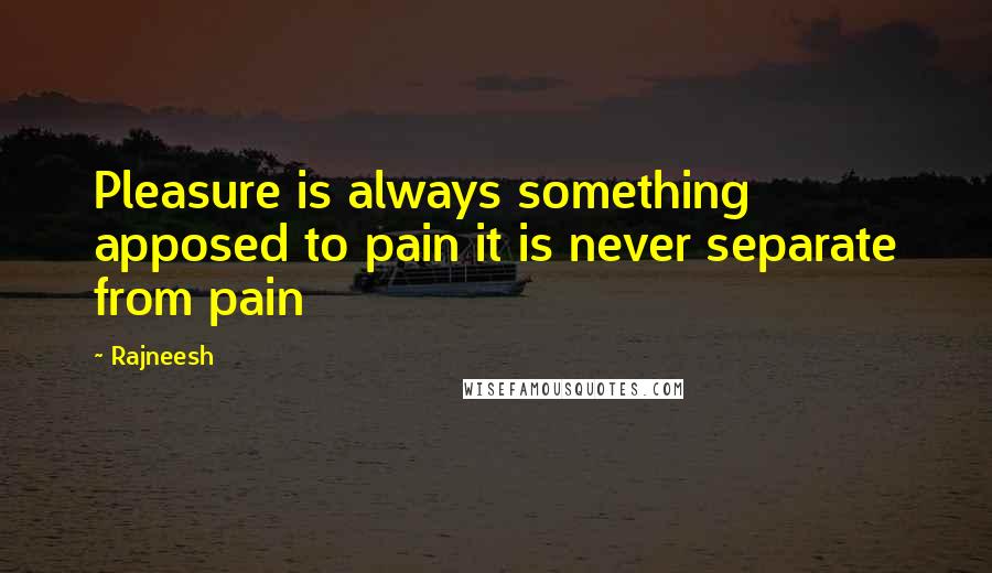 Rajneesh quotes: Pleasure is always something apposed to pain it is never separate from pain