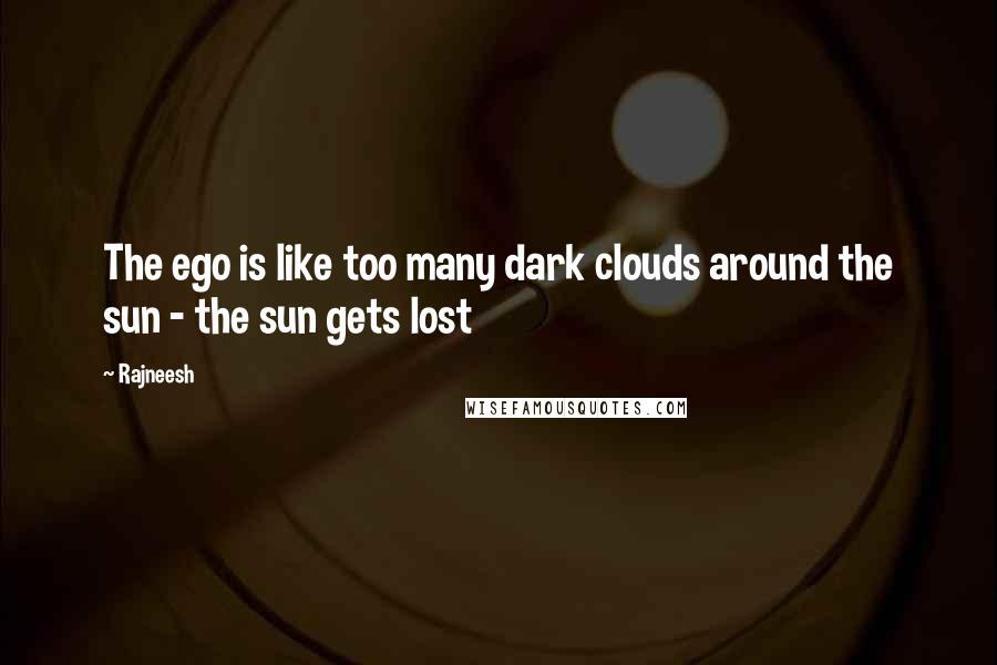 Rajneesh quotes: The ego is like too many dark clouds around the sun - the sun gets lost