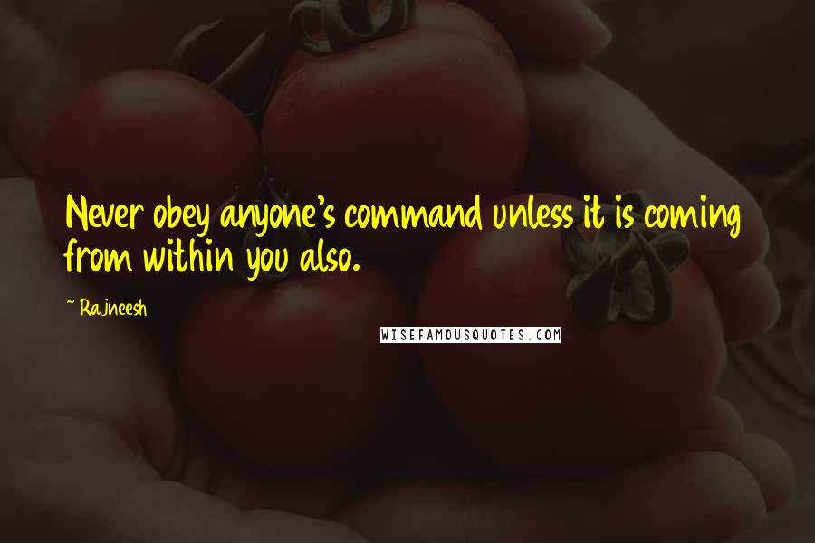 Rajneesh quotes: Never obey anyone's command unless it is coming from within you also.