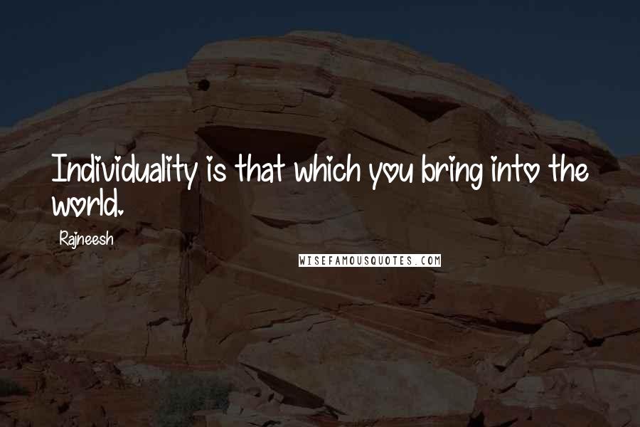 Rajneesh quotes: Individuality is that which you bring into the world.