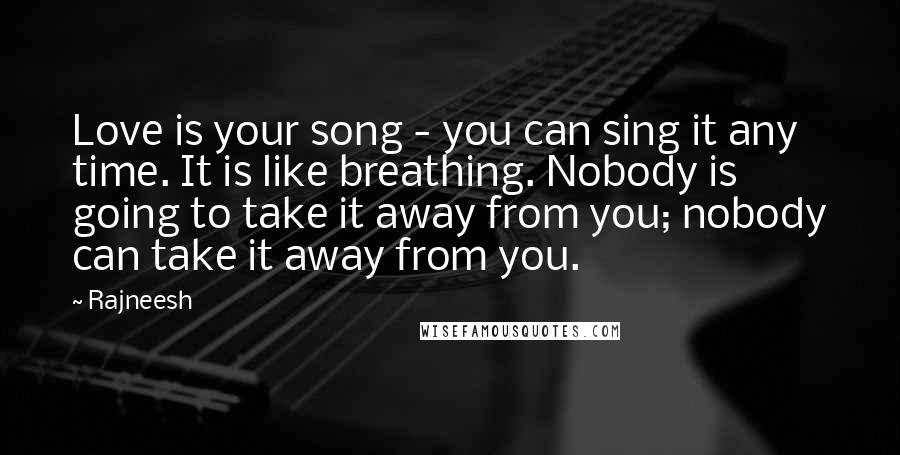 Rajneesh quotes: Love is your song - you can sing it any time. It is like breathing. Nobody is going to take it away from you; nobody can take it away from