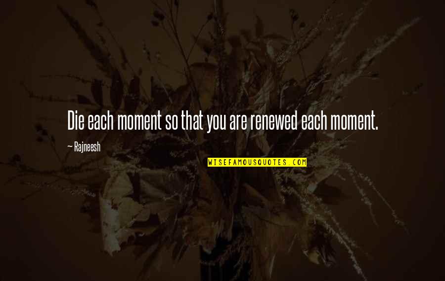 Rajneesh Quotes By Rajneesh: Die each moment so that you are renewed