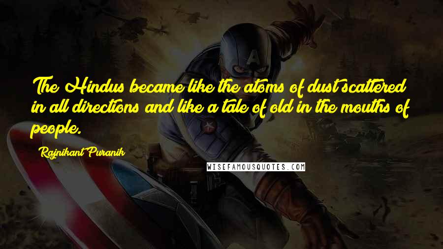 Rajnikant Puranik quotes: The Hindus became like the atoms of dust scattered in all directions and like a tale of old in the mouths of people.