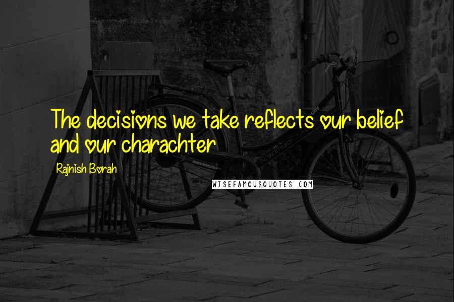 Rajnish Borah quotes: The decisions we take reflects our belief and our charachter