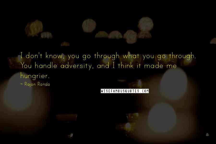 Rajon Rondo quotes: I don't know, you go through what you go through. You handle adversity, and I think it made me hungrier.