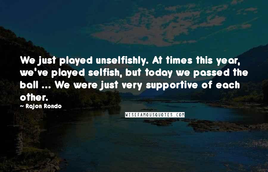 Rajon Rondo quotes: We just played unselfishly. At times this year, we've played selfish, but today we passed the ball ... We were just very supportive of each other.