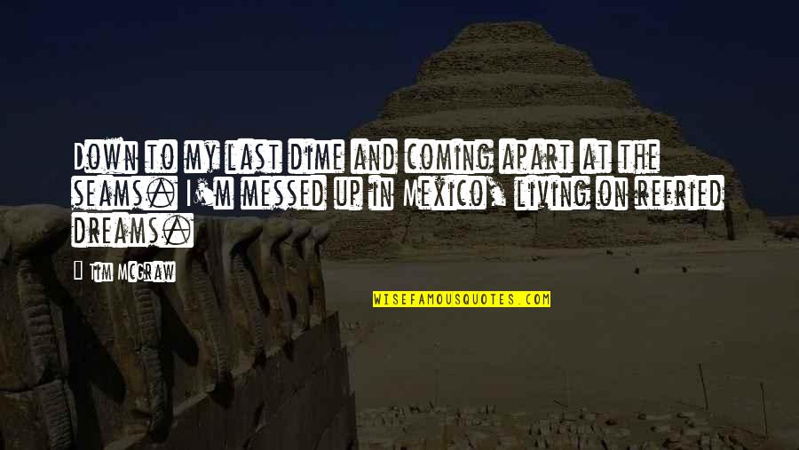 Rajsk Sal T Quotes By Tim McGraw: Down to my last dime and coming apart Rajsk Sal T Quotes By Tim McGraw: Down to my last dime and coming apart