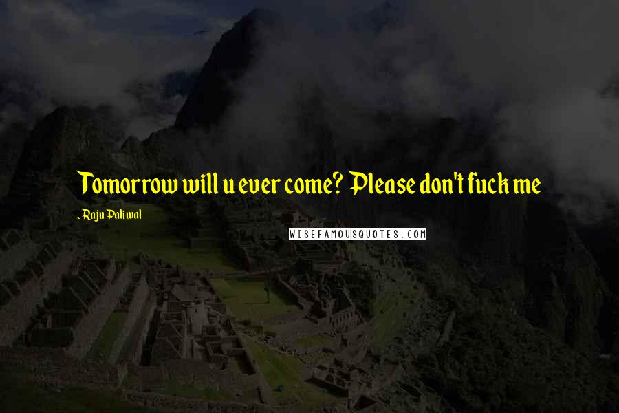 Raju Paliwal quotes: Tomorrow will u ever come? Please don't fuck me