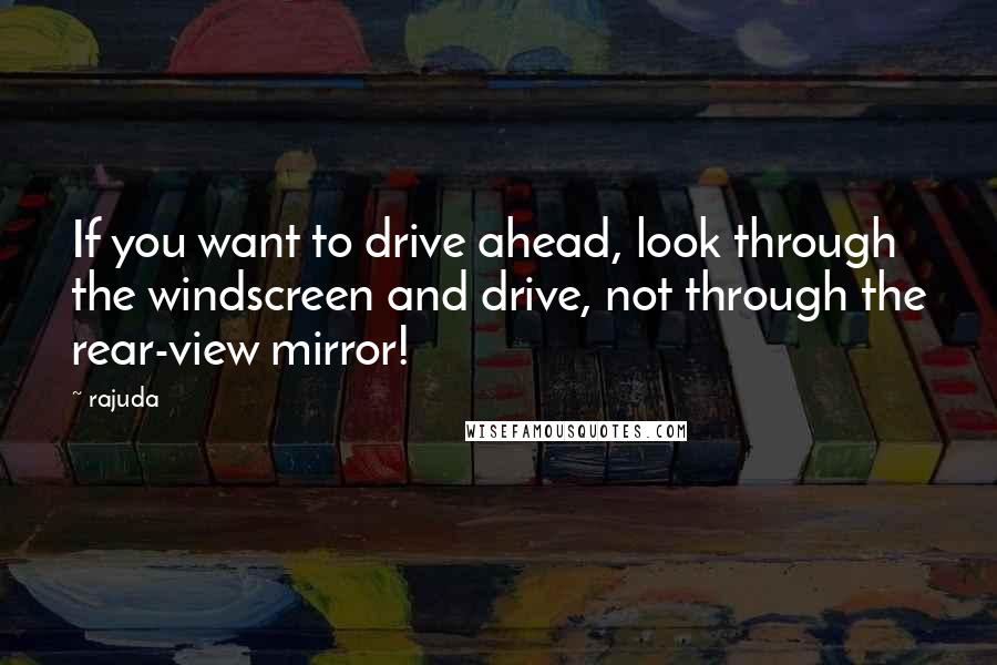 Rajuda quotes: If you want to drive ahead, look through the windscreen and drive, not through the rear-view mirror! Rajuda quotes: If you want to drive ahead, look through the windscreen and drive, not through the rear-view mirror!