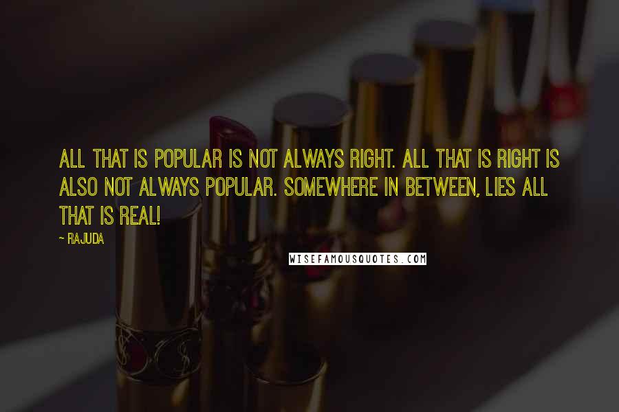 Rajuda quotes: All that is popular is not always right. All that is right is also not always popular. Somewhere in between, lies all that is real! Rajuda quotes: All that is popular is not always right. All that is right is also not always popular. Somewhere in between, lies all that is real!