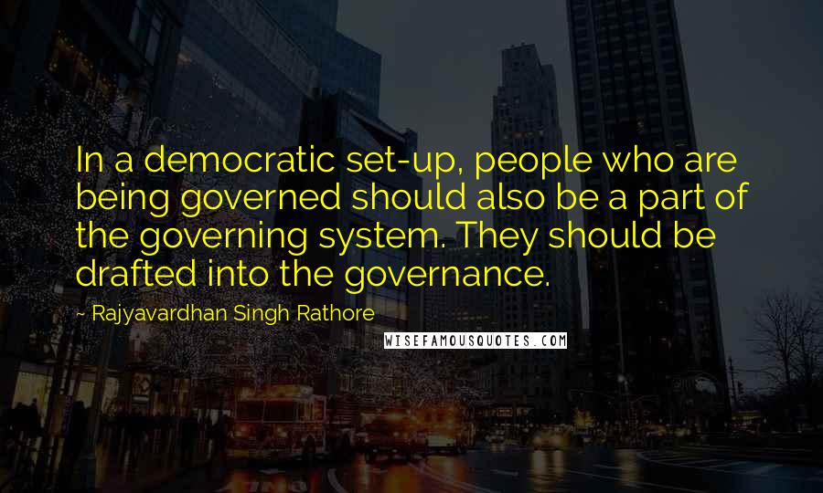Rajyavardhan Singh Rathore quotes: In a democratic set-up, people who are being governed should also be a part of the governing system. They should be drafted into the governance.