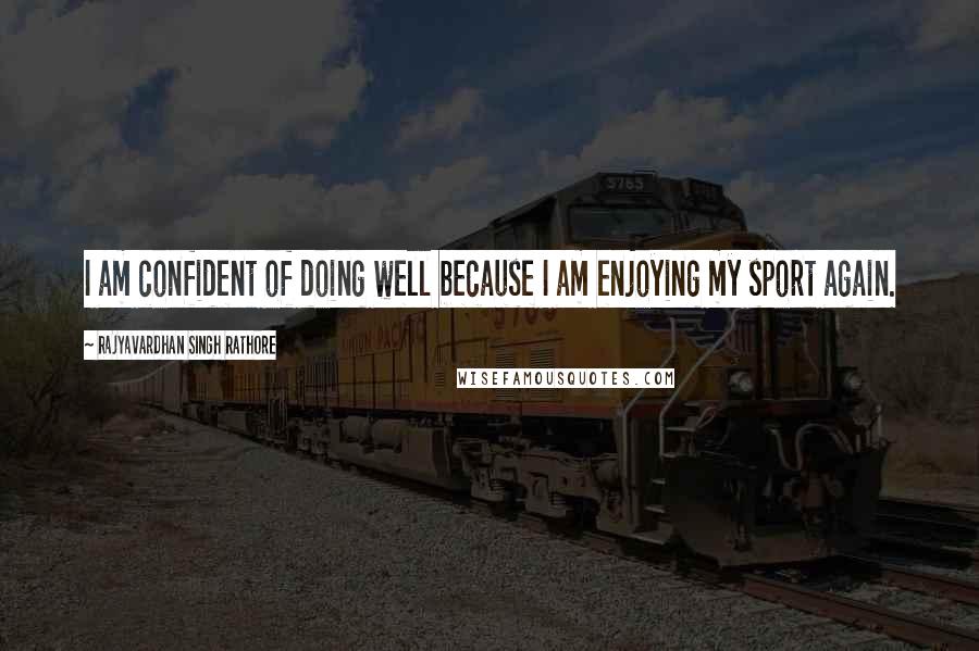 Rajyavardhan Singh Rathore quotes: I am confident of doing well because I am enjoying my sport again.