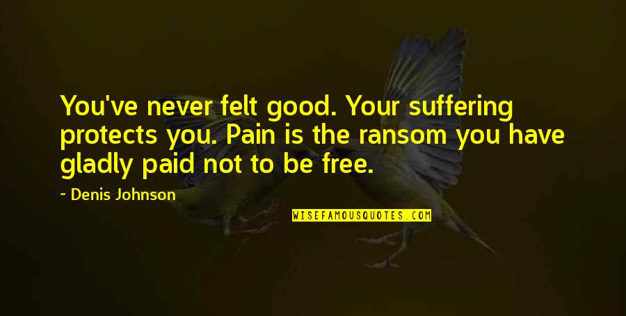 Rakeem Nunez Roches Quotes By Denis Johnson: You've never felt good. Your suffering protects you. Rakeem Nunez Roches Quotes By Denis Johnson: You've never felt good. Your suffering protects you.