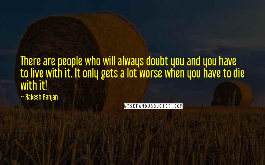 Rakesh Ranjan quotes: There are people who will always doubt you and you have to live with it. It only gets a lot worse when you have to die with it!