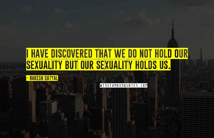 Rakesh Satyal quotes: I have discovered that we do not hold our sexuality but our sexuality holds us.