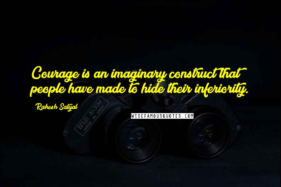 Rakesh Satyal quotes: Courage is an imaginary construct that people have made to hide their inferiority.