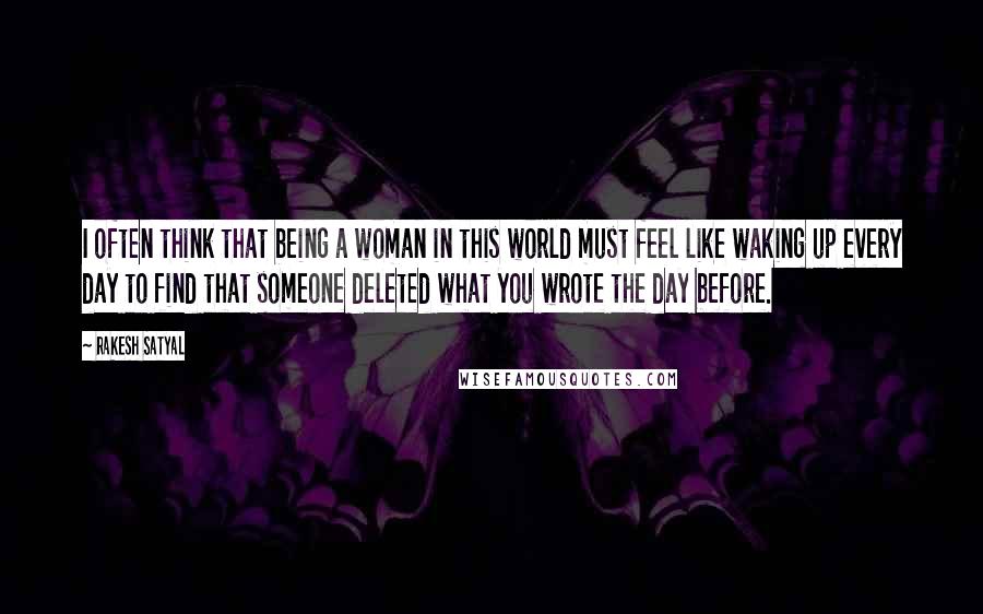 Rakesh Satyal quotes: I often think that being a woman in this world must feel like waking up every day to find that someone deleted what you wrote the day before. Rakesh Satyal quotes: I often think that being a woman in this world must feel like waking up every day to find that someone deleted what you wrote the day before.