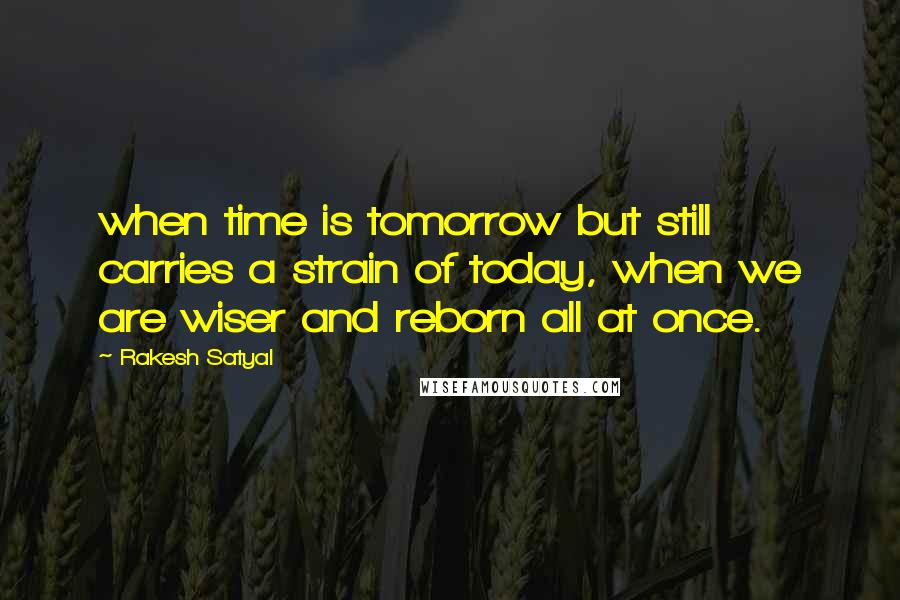 Rakesh Satyal quotes: when time is tomorrow but still carries a strain of today, when we are wiser and reborn all at once.