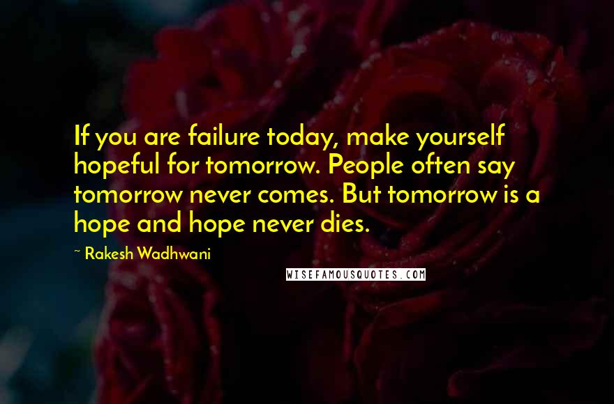 Rakesh Wadhwani quotes: If you are failure today, make yourself hopeful for tomorrow. People often say tomorrow never comes. But tomorrow is a hope and hope never dies.
