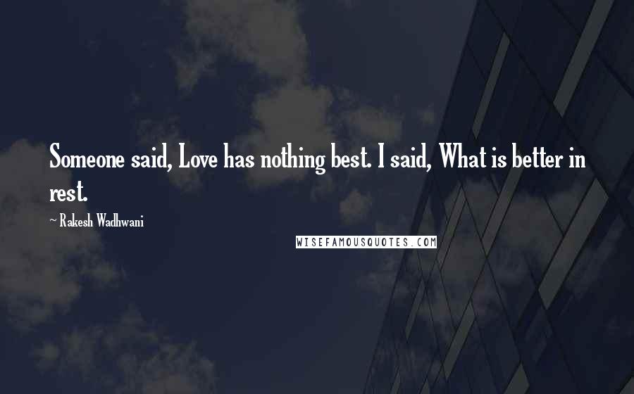 Rakesh Wadhwani quotes: Someone said, Love has nothing best. I said, What is better in rest.