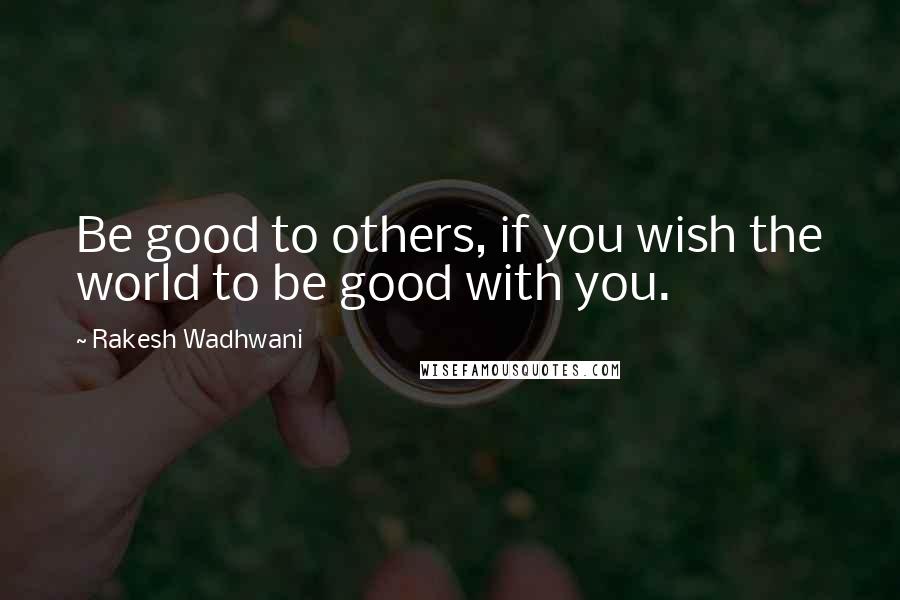 Rakesh Wadhwani quotes: Be good to others, if you wish the world to be good with you.
