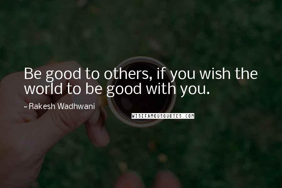Rakesh Wadhwani quotes: Be good to others, if you wish the world to be good with you. Rakesh Wadhwani quotes: Be good to others, if you wish the world to be good with you.
