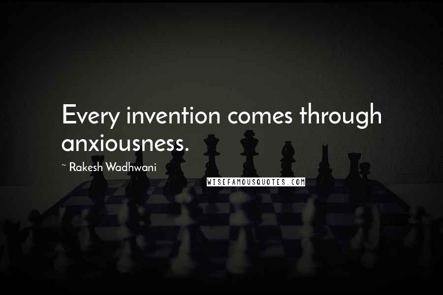 Rakesh Wadhwani quotes: Every invention comes through anxiousness. Rakesh Wadhwani quotes: Every invention comes through anxiousness.