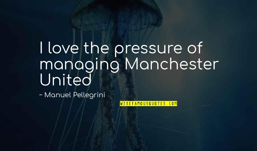 Rakestraw Ice Quotes By Manuel Pellegrini: I love the pressure of managing Manchester United Rakestraw Ice Quotes By Manuel Pellegrini: I love the pressure of managing Manchester United