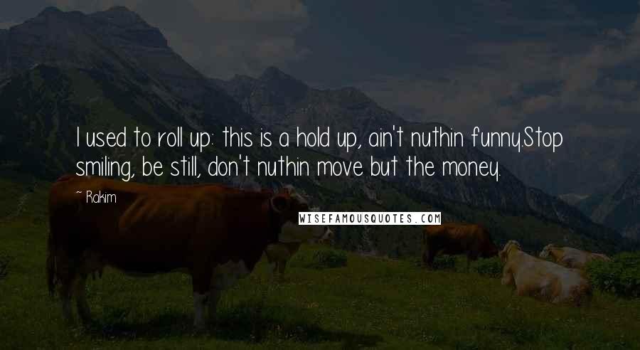 Rakim quotes: I used to roll up: this is a hold up, ain't nuthin funny.Stop smiling, be still, don't nuthin move but the money.