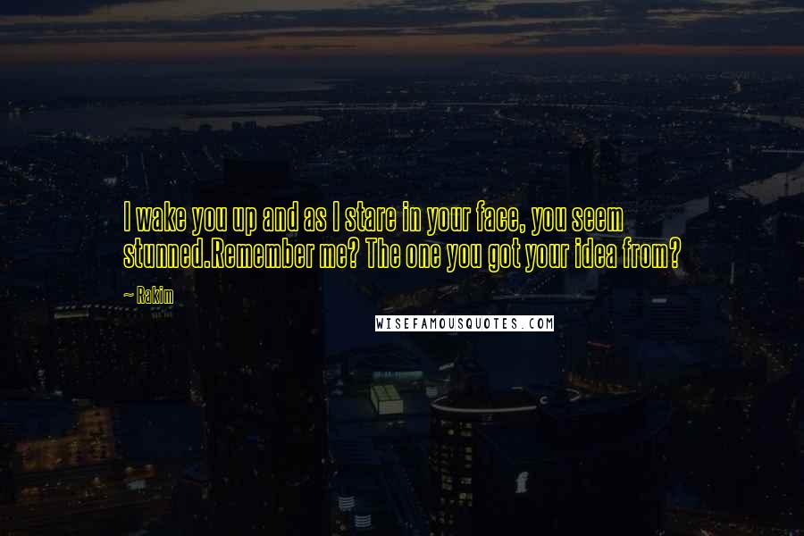 Rakim quotes: I wake you up and as I stare in your face, you seem stunned.Remember me? The one you got your idea from? Rakim quotes: I wake you up and as I stare in your face, you seem stunned.Remember me? The one you got your idea from?