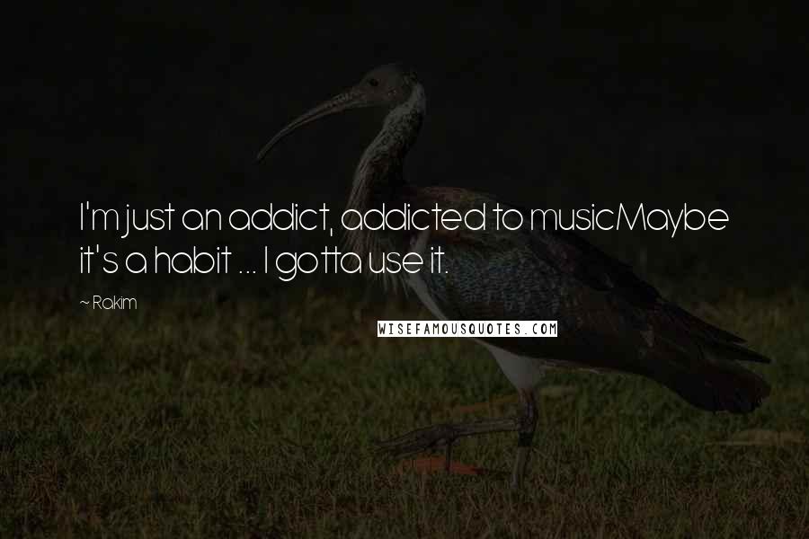 Rakim quotes: I'm just an addict, addicted to musicMaybe it's a habit ... I gotta use it. Rakim quotes: I'm just an addict, addicted to musicMaybe it's a habit ... I gotta use it.