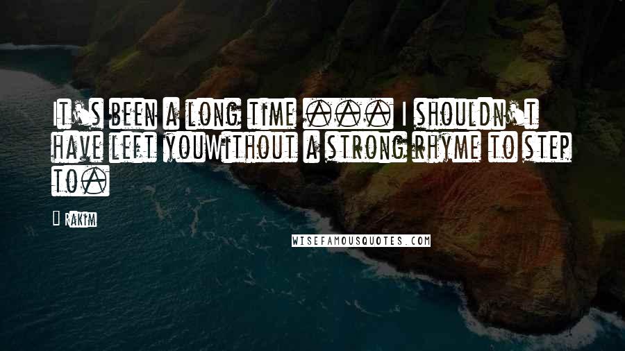 Rakim quotes: It's been a long time ... I shouldn't have left youWithout a strong rhyme to step to. Rakim quotes: It's been a long time ... I shouldn't have left youWithout a strong rhyme to step to.