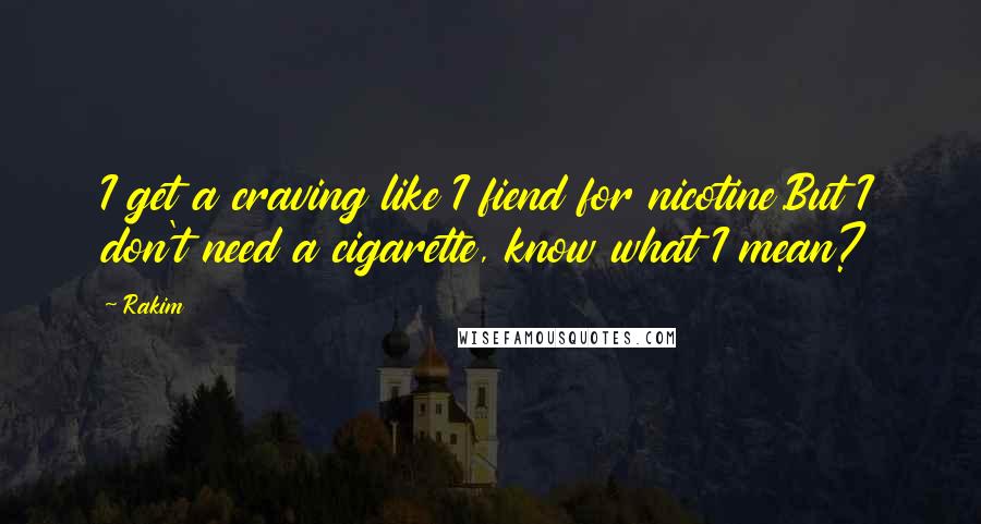 Rakim quotes: I get a craving like I fiend for nicotine.But I don't need a cigarette, know what I mean?