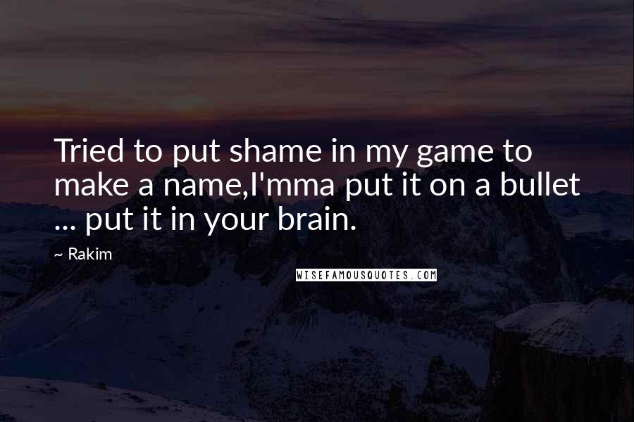 Rakim quotes: Tried to put shame in my game to make a name,I'mma put it on a bullet ... put it in your brain. Rakim quotes: Tried to put shame in my game to make a name,I'mma put it on a bullet ... put it in your brain.