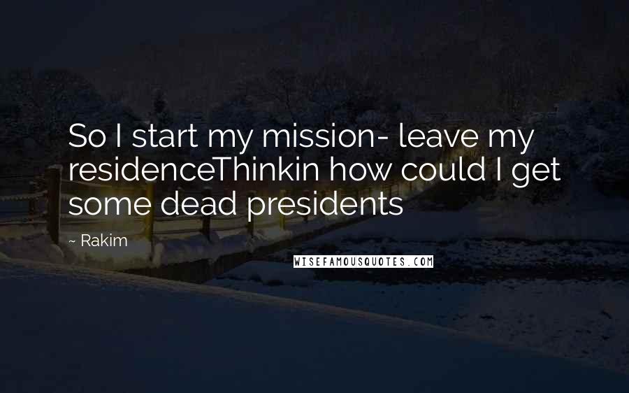 Rakim quotes: So I start my mission- leave my residenceThinkin how could I get some dead presidents Rakim quotes: So I start my mission- leave my residenceThinkin how could I get some dead presidents