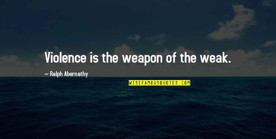 Ralph Abernathy Quotes By Ralph Abernathy: Violence is the weapon of the weak.