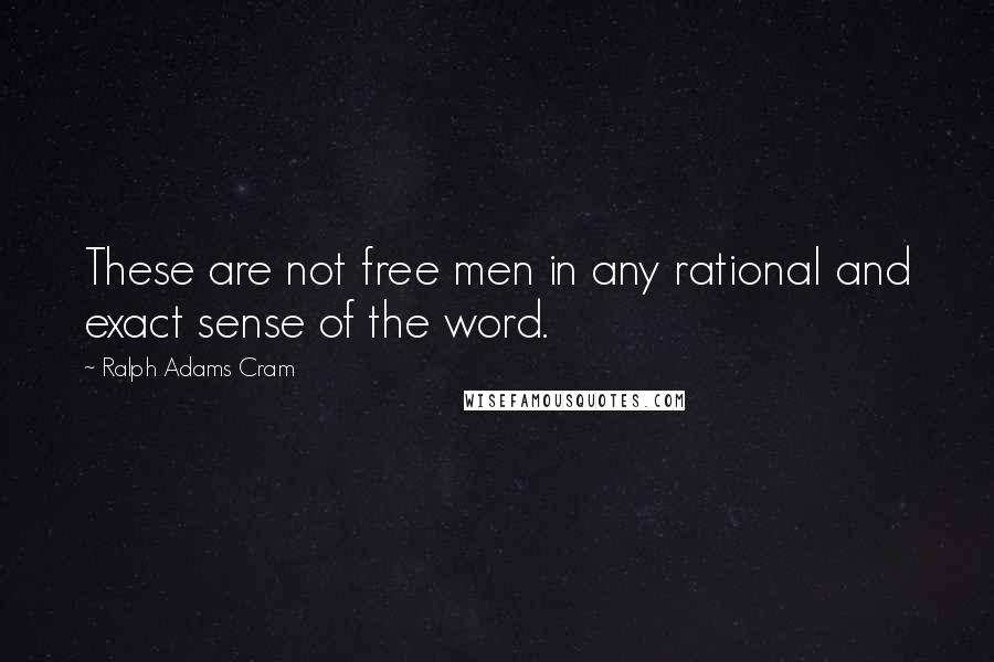 Ralph Adams Cram quotes: These are not free men in any rational and exact sense of the word.