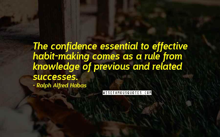 Ralph Alfred Habas quotes: The confidence essential to effective habit-making comes as a rule from knowledge of previous and related successes. Ralph Alfred Habas quotes: The confidence essential to effective habit-making comes as a rule from knowledge of previous and related successes.