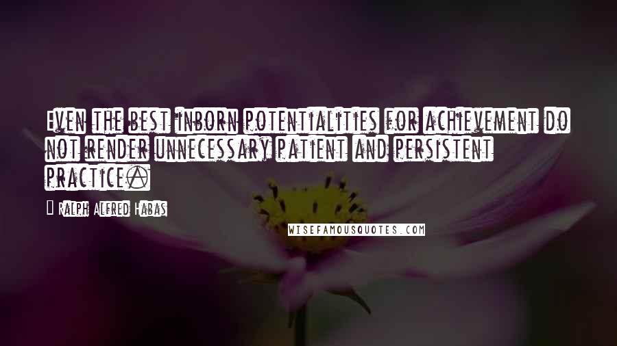 Ralph Alfred Habas quotes: Even the best inborn potentialities for achievement do not render unnecessary patient and persistent practice. Ralph Alfred Habas quotes: Even the best inborn potentialities for achievement do not render unnecessary patient and persistent practice.