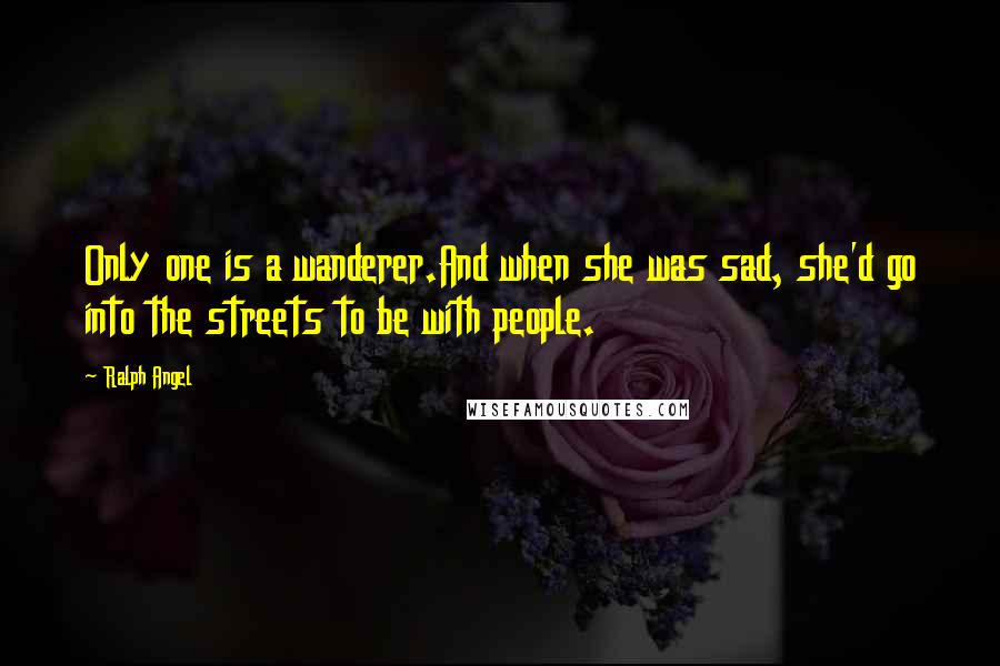 Ralph Angel quotes: Only one is a wanderer.And when she was sad, she'd go into the streets to be with people.