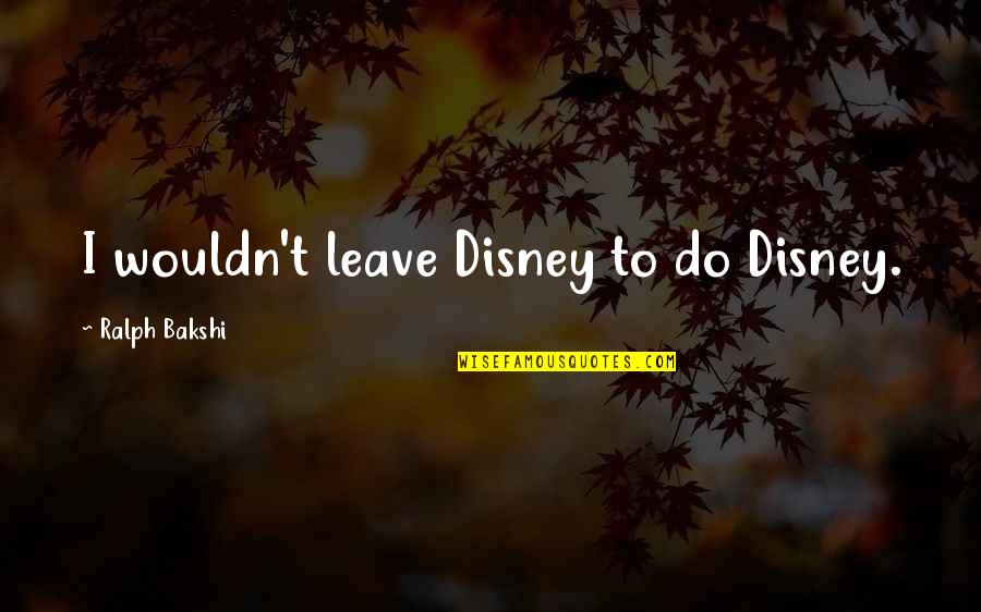 Ralph Bakshi Quotes By Ralph Bakshi: I wouldn't leave Disney to do Disney.