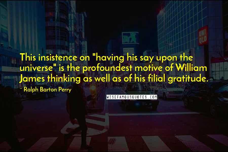 Ralph Barton Perry quotes: This insistence on "having his say upon the universe" is the profoundest motive of William James thinking as well as of his filial gratitude. Ralph Barton Perry quotes: This insistence on "having his say upon the universe" is the profoundest motive of William James thinking as well as of his filial gratitude.