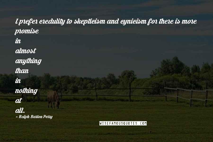 Ralph Barton Perry quotes: I prefer credulity to skepticism and cynicism for there is more promise in almost anything than in nothing at all. Ralph Barton Perry quotes: I prefer credulity to skepticism and cynicism for there is more promise in almost anything than in nothing at all.