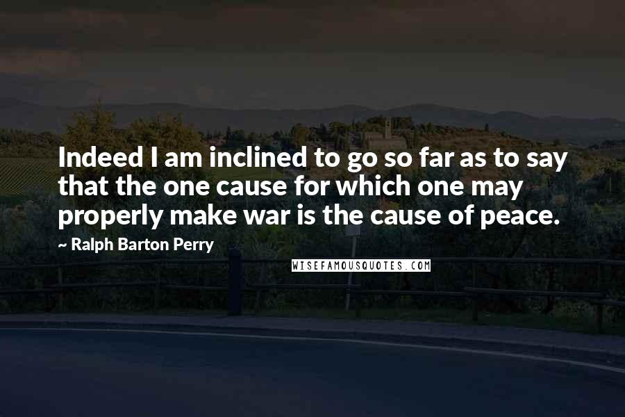 Ralph Barton Perry quotes: Indeed I am inclined to go so far as to say that the one cause for which one may properly make war is the cause of peace.