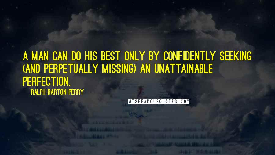 Ralph Barton Perry quotes: A man can do his best only by confidently seeking (and perpetually missing) an unattainable perfection. Ralph Barton Perry quotes: A man can do his best only by confidently seeking (and perpetually missing) an unattainable perfection.
