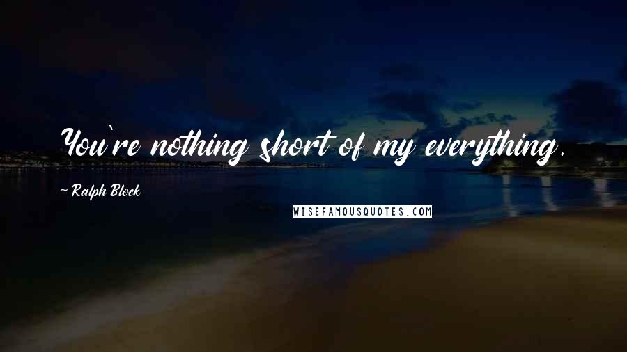 Ralph Block quotes: You're nothing short of my everything.