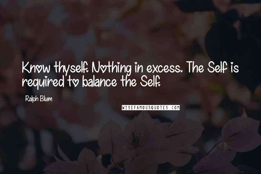 Ralph Blum quotes: Know thyself. Nothing in excess. The Self is required to balance the Self.