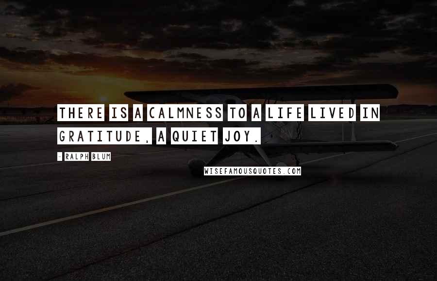 Ralph Blum quotes: There is a calmness to a life lived in gratitude, a quiet joy.